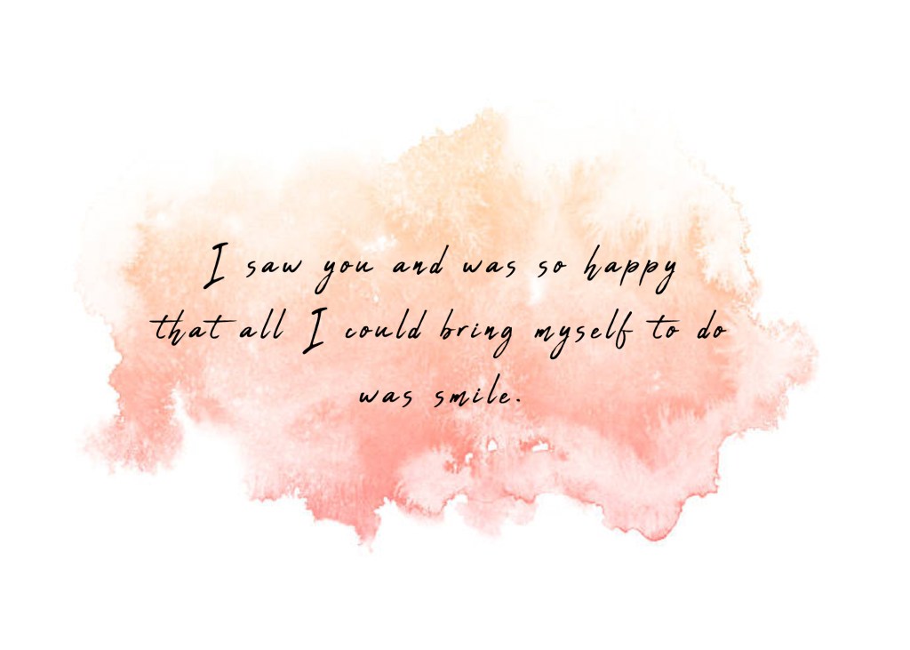 I saw you and was so happy that all I could bring myself to do was smile. 
