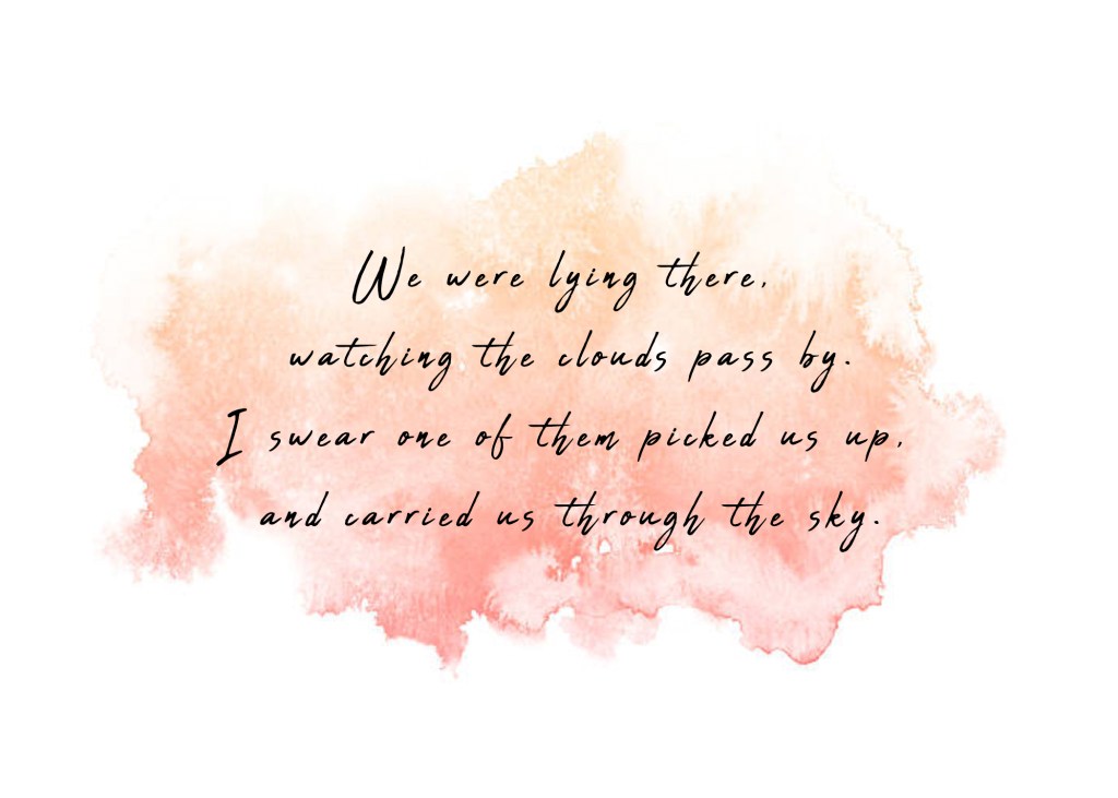 We were lying there, watching the clouds pass by. I swear one of them picked us up, and carried us through the sky. 