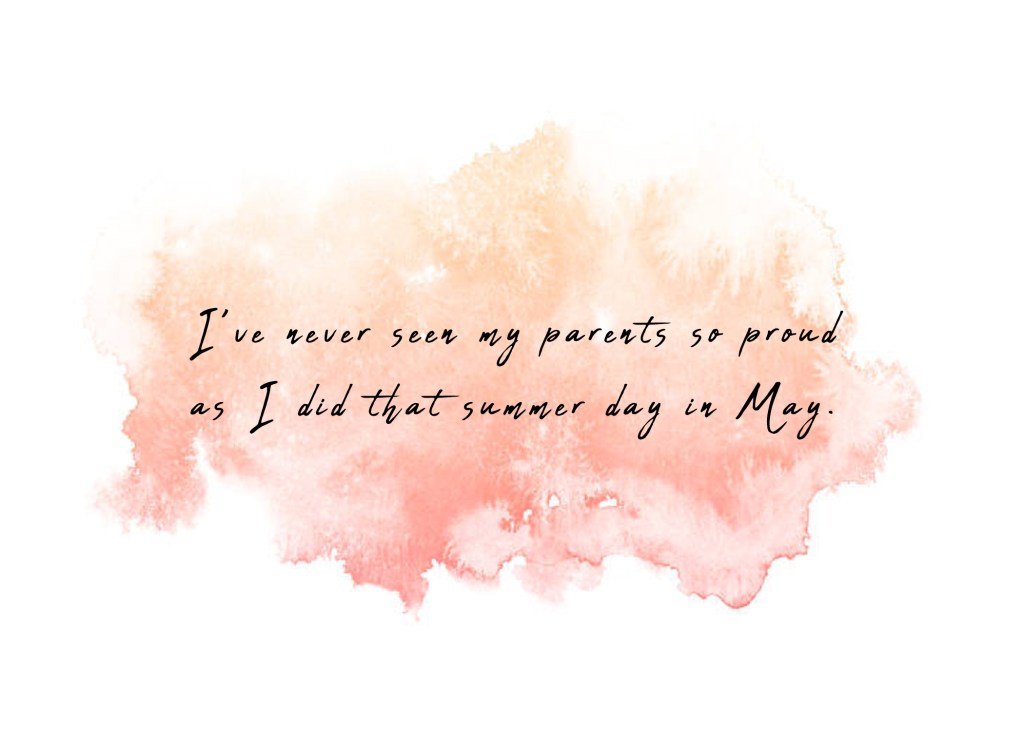 I’ve never seen my parents so proud as I did that summer day in May. 