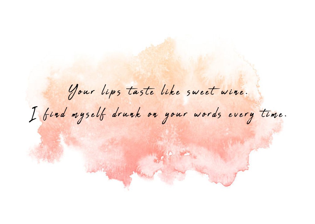 Your lips taste like sweet wine, I find myself drunk on your words every time. 